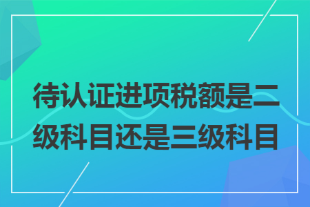 待认证进项税额是二级科目还是三级科目