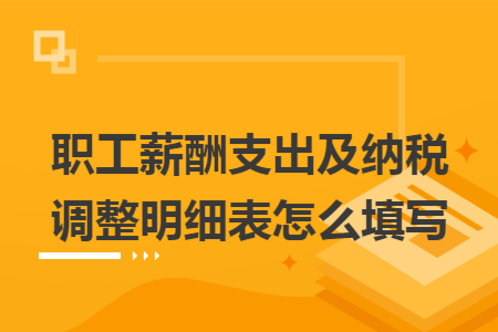 职工薪酬支出及纳税调整明细表怎么填写 职工薪酬支出及纳税调整明细表怎么填写