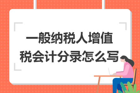 一般纳税人增值税会计分录怎么写 一般纳税人增值税会计分录怎么写