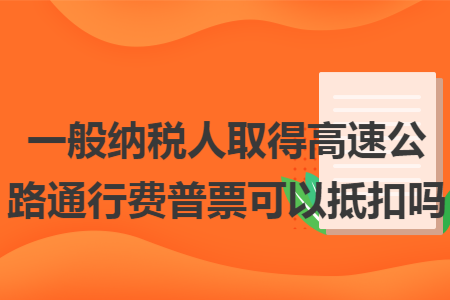 一般纳税人取得高速公路通行费普票可以抵扣吗 一般纳税人取得高速公路通行费普票可以抵扣吗