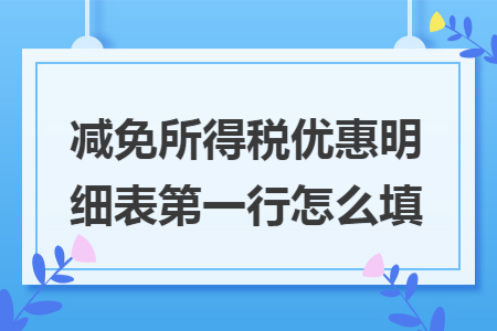 减免所得税优惠明细表第一行怎么填 减免所得税优惠明细表第一行怎么填