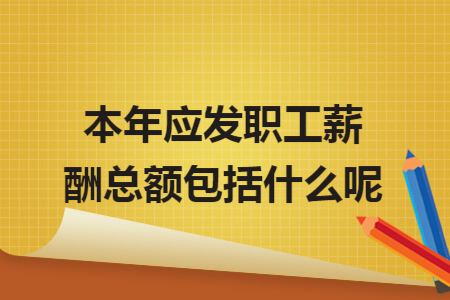 本年应发职工薪酬总额包括什么呢 本年应发职工薪酬总额包括什么呢