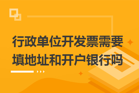 行政单位开发票需要填地址和开户银行吗 行政单位开发票需要填地址和开户银行吗