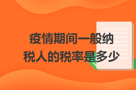 疫情期间一般纳税人的税率是多少 疫情期间一般纳税人的税率是多少