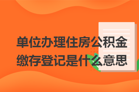 单位办理住房公积金缴存登记是什么意思 单位办理住房公积金缴存登记是什么意思