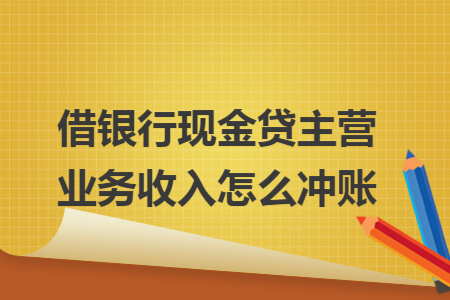 借银行现金贷主营业务收入怎么冲账 借银行现金贷主营业务收入怎么冲账