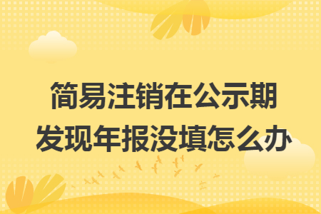 简易注销在公示期发现年报没填怎么办 简易注销在公示期发现年报没填怎么办