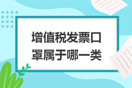 增值税发票口罩属于哪一类 增值税发票口罩属于哪一类