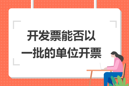 开发票能否以一批的单位开票 开发票能否以一批的单位开票
