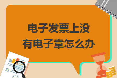 电子发票上没有电子章怎么办 电子发票上没有电子章怎么办
