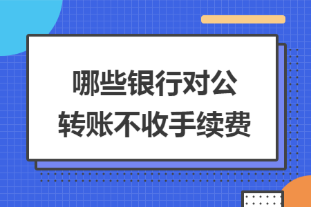 哪些银行对公转账不收手续费