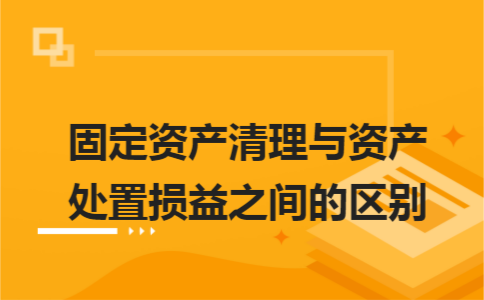 固定资产清理与资产处置损益之间的区别 固定资产清理与资产处置损益之间的区别