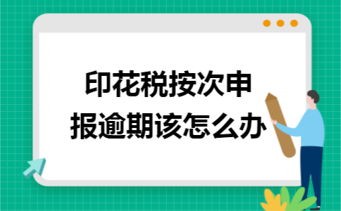 印花税按次申报逾期该怎么办 印花税按次申报逾期该怎么办