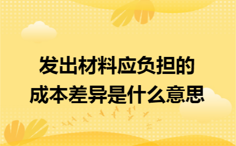 发出材料应负担的成本差异是什么意思 发出材料应负担的成本差异是什么意思