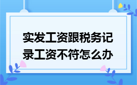 实发工资跟税务记录工资不符怎么办 实发工资跟税务记录工资不符怎么办