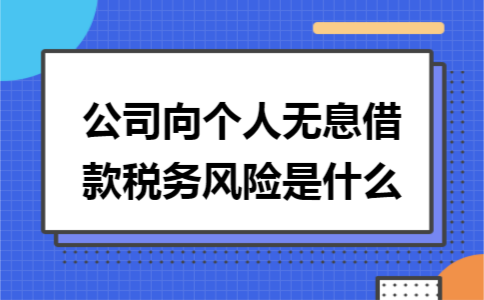 公司向个人无息借款税务风险是什么 公司向个人无息借款税务风险是什么