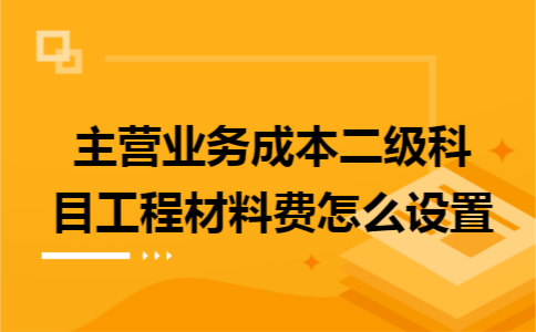 主营业务成本二级科目工程材料费怎么设置