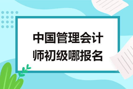 中国管理会计师初级哪报名