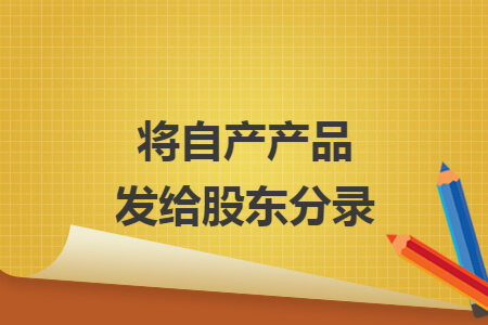 将自产产品发给股东分录 将自产产品发给股东分录