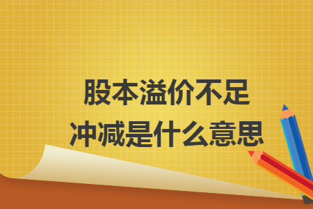 股本溢价不足冲减是什么意思 股本溢价不足冲减是什么意思