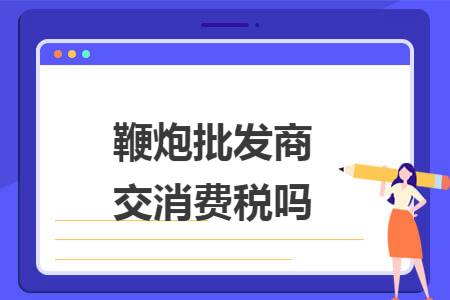 鞭炮批发商交消费税吗 鞭炮批发商交消费税吗
