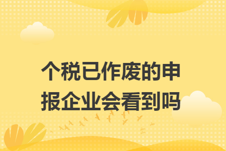 个税已作废的申报企业会看到吗 个税已作废的申报企业会看到吗