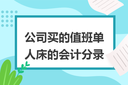 公司买的值班单人床的会计分录 公司买的值班单人床的会计分录