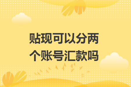 贴现可以分两个账号汇款吗 贴现可以分两个账号汇款吗
