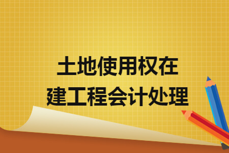 土地使用权在建工程会计处理 土地使用权在建工程会计处理