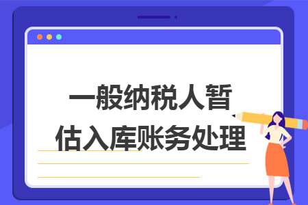 一般纳税人暂估入库账务处理 一般纳税人暂估入库账务处理