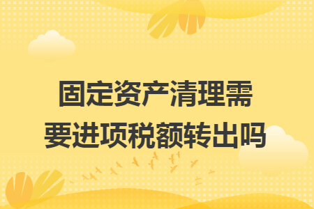 固定资产清理需要进项税额转出吗 固定资产清理需要进项税额转出吗