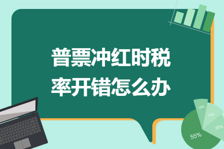 普票冲红时税率开错怎么办 普票冲红时税率开错怎么办