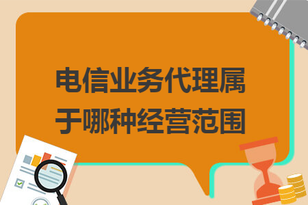 电信业务代理属于哪种经营范围 电信业务代理属于哪种经营范围