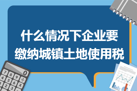 什么情况下企业要缴纳城镇土地使用税