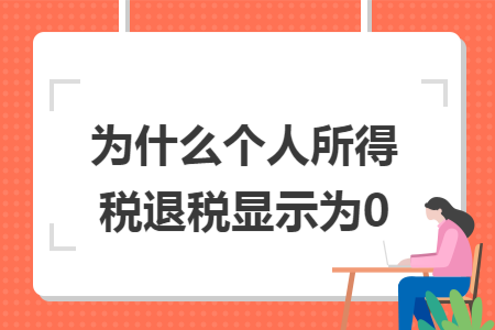为什么个人所得税退税显示为0 为什么个人所得税退税显示为0