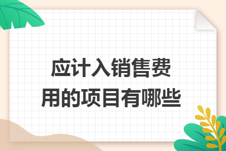 应计入销售费用的项目有哪些 应计入销售费用的项目有哪些