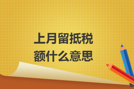 上月留抵税额什么意思 上月留抵税额什么意思