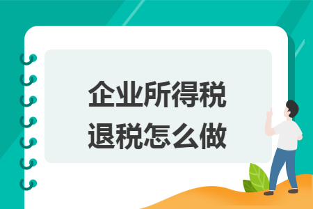 企业所得税退税怎么做 企业所得税退税怎么做