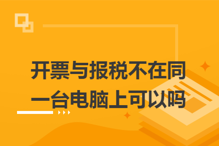 开票与报税不在同一台电脑上可以吗 开票与报税不在同一台电脑上可以吗