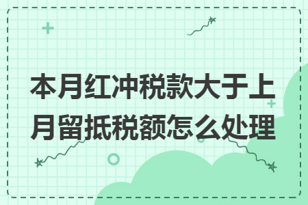 本月红冲税款大于上月留抵税额怎么处理 本月红冲税款大于上月留抵税额怎么处理