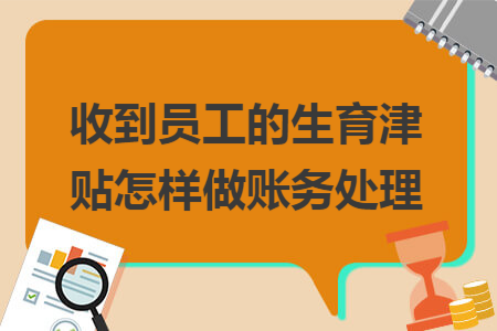 收到员工的生育津贴怎样做账务处理 收到员工的生育津贴怎样做账务处理
