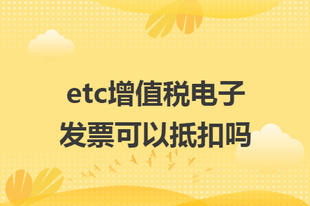 etc增值税电子发票可以抵扣吗 etc增值税电子发票可以抵扣吗