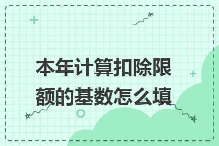 本年计算扣除限额的基数怎么填