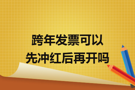 跨年发票可以先冲红后再开吗