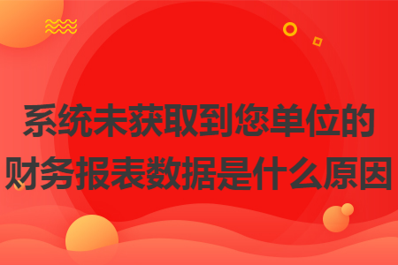 系统未获取到您单位的财务报表数据是什么原因