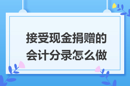 接受现金捐赠的会计分录怎么做 接受现金捐赠的会计分录怎么做
