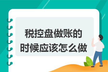 税控盘做账的时候应该怎么做 税控盘做账的时候应该怎么做