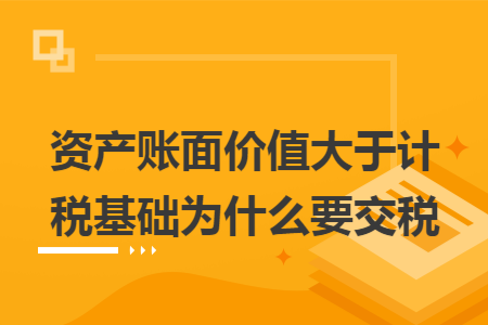 资产账面价值大于计税基础为什么要交税 资产账面价值大于计税基础为什么要交税