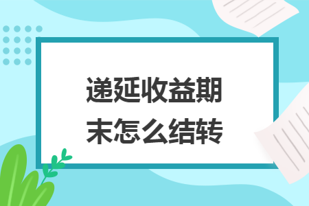 递延收益期末怎么结转 递延收益期末怎么结转