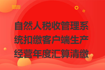 自然人税收管理系统扣缴客户端生产经营年度汇算清缴